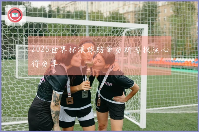 2026世界杯滚球赔率分析与投注心得分享