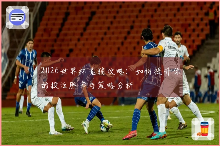 2026世界杯竞猜攻略：如何提升你的投注胜率与策略分析