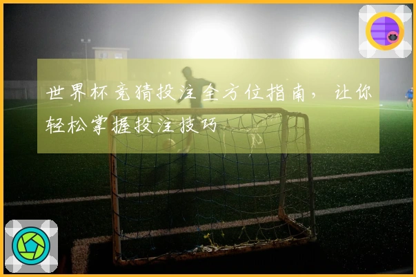 世界杯竞猜投注全方位指南，让你轻松掌握投注技巧
