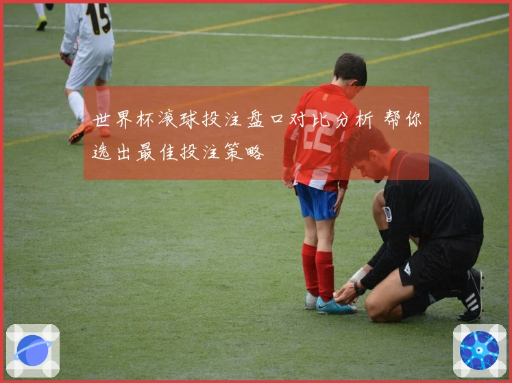 世界杯滚球投注盘口对比分析 帮你选出最佳投注策略