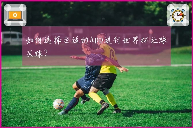 如何选择合适的App进行世界杯让球买球？