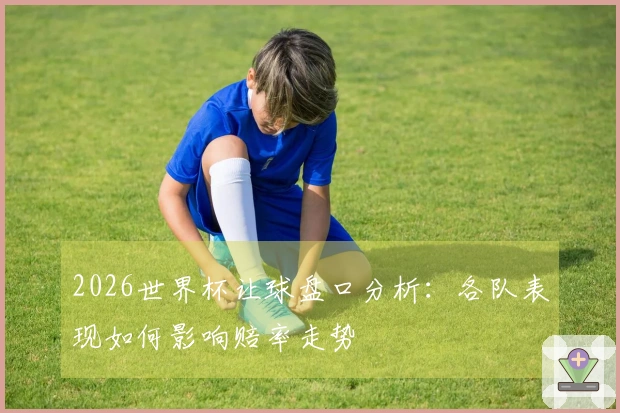 2026世界杯让球盘口分析：各队表现如何影响赔率走势