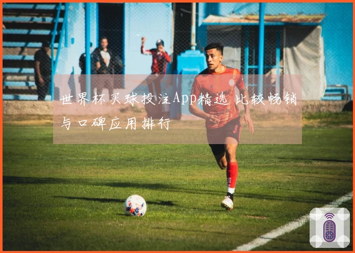 世界杯买球投注App精选 比较畅销与口碑应用排行