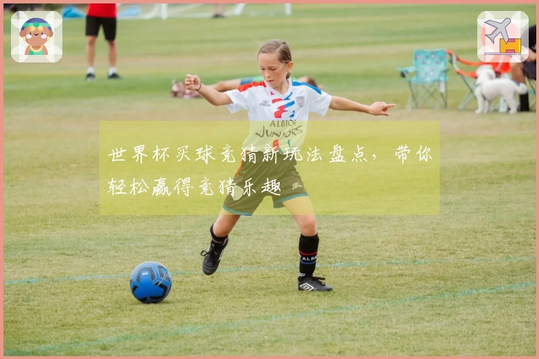 世界杯买球竞猜新玩法盘点，带你轻松赢得竞猜乐趣