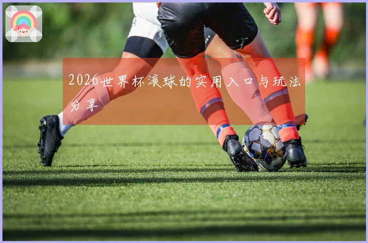 2026世界杯滚球的实用入口与玩法分享