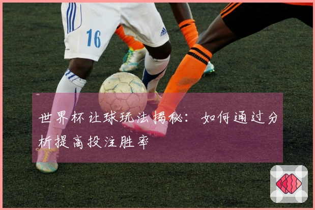 世界杯让球玩法揭秘：如何通过分析提高投注胜率