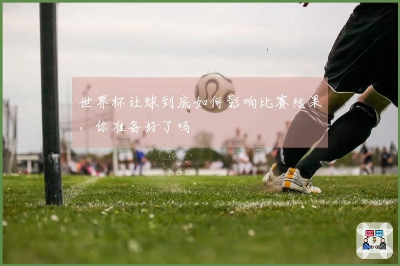 世界杯让球到底如何影响比赛结果，你准备好了吗