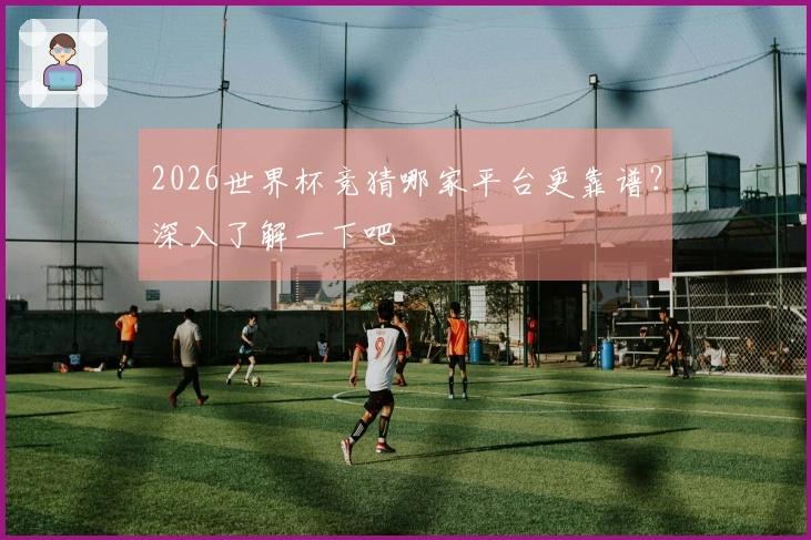 2026世界杯竞猜哪家平台更靠谱？深入了解一下吧