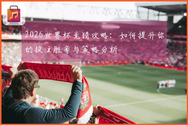 2026世界杯竞猜攻略：如何提升你的投注胜率与策略分析
