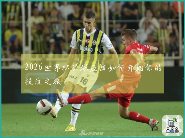 2026世界杯买球应该如何开始你的投注之旅