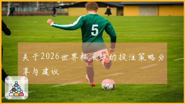 关于2026世界杯滚球的投注策略分享与建议