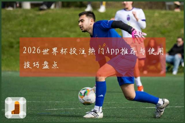 2026世界杯投注热门App推荐与使用技巧盘点