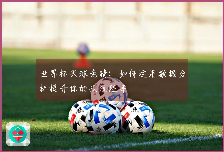 世界杯买球竞猜：如何运用数据分析提升你的投注胜率