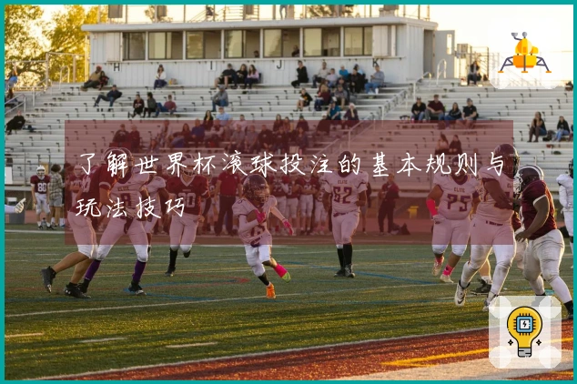 了解世界杯滚球投注的基本规则与玩法技巧