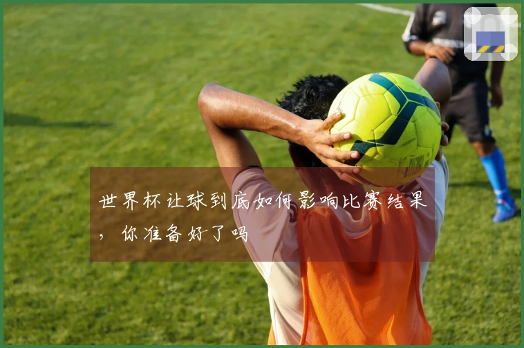 世界杯让球到底如何影响比赛结果，你准备好了吗