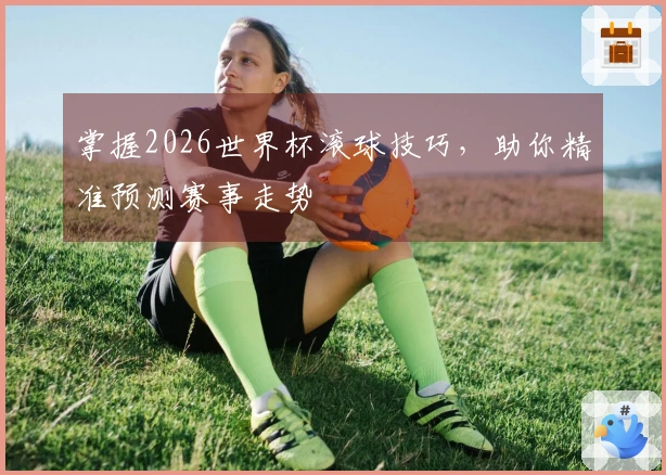 掌握2026世界杯滚球技巧，助你精准预测赛事走势