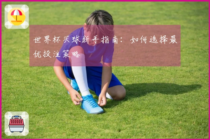 世界杯买球新手指南：如何选择最优投注策略