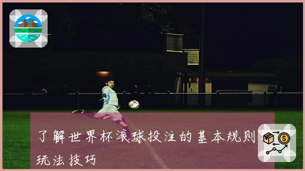 了解世界杯滚球投注的基本规则与玩法技巧