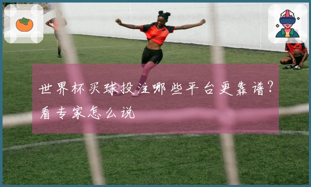 世界杯买球投注哪些平台更靠谱？看专家怎么说