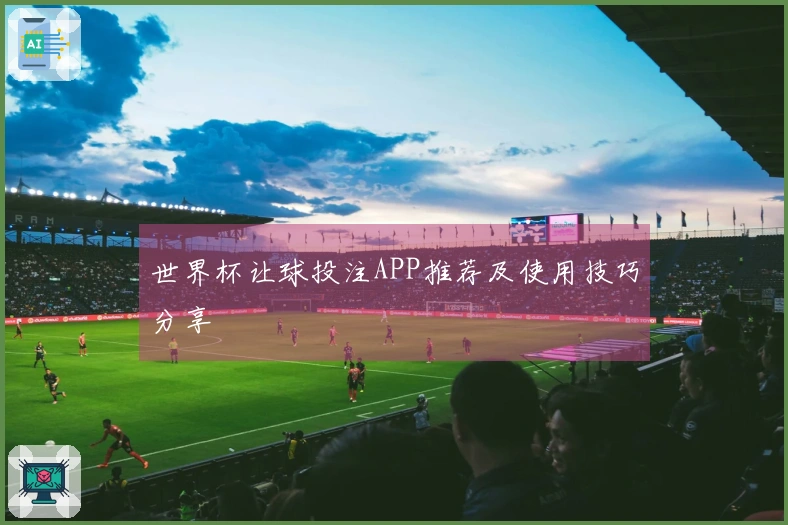 世界杯让球投注APP推荐及使用技巧分享