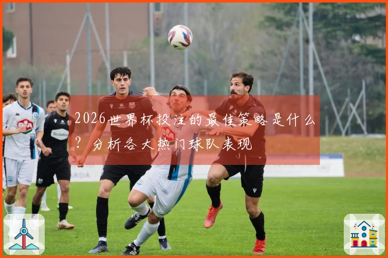 2026世界杯投注的最佳策略是什么？分析各大热门球队表现