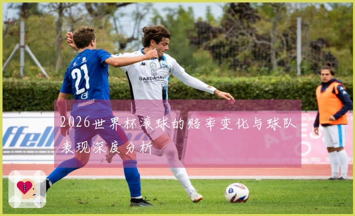 2026世界杯滚球的赔率变化与球队表现深度分析