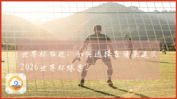 世界杯临近，如何选择靠谱渠道买2026世界杯球票？