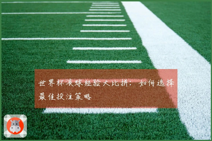 世界杯滚球经验大比拼：如何选择最佳投注策略