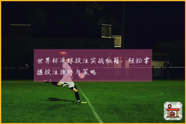 世界杯滚球投注实战秘籍，轻松掌握投注技巧与策略