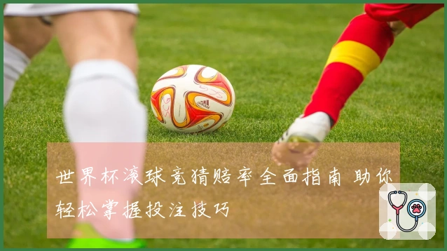 世界杯滚球竞猜赔率全面指南 助你轻松掌握投注技巧