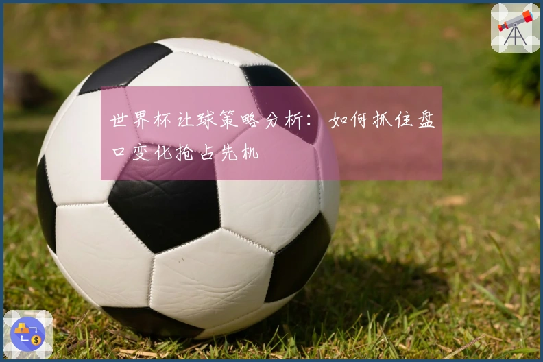 世界杯让球策略分析：如何抓住盘口变化抢占先机