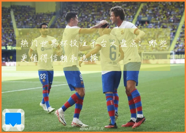 热门世界杯投注平台大盘点：哪些更值得信赖和选择