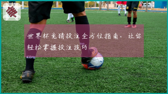 世界杯竞猜投注全方位指南，让你轻松掌握投注技巧