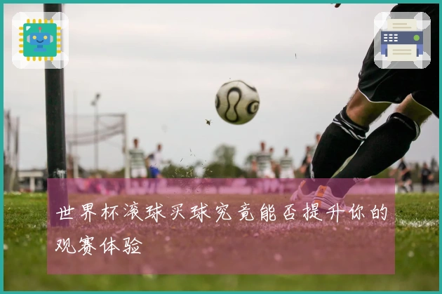 世界杯滚球买球究竟能否提升你的观赛体验