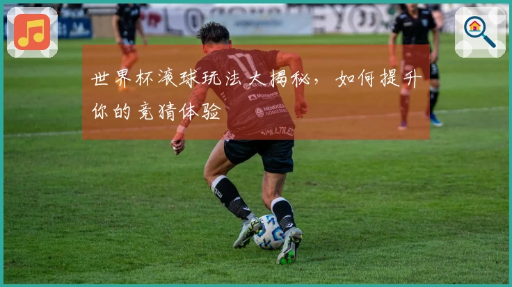 世界杯滚球玩法大揭秘，如何提升你的竞猜体验