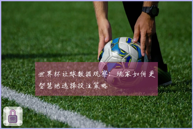 世界杯让球数据观察：玩家如何更智慧地选择投注策略