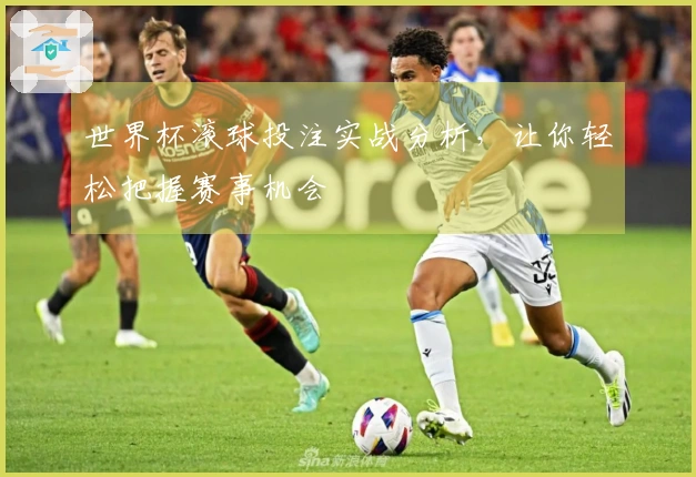 世界杯滚球投注实战分析，让你轻松把握赛事机会