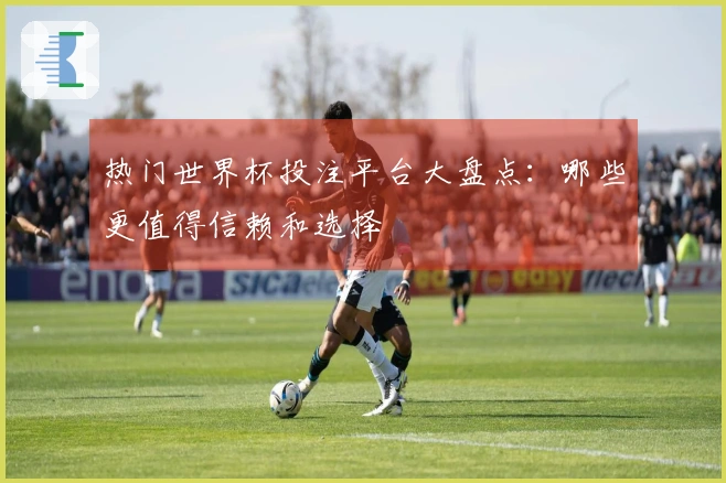 热门世界杯投注平台大盘点：哪些更值得信赖和选择