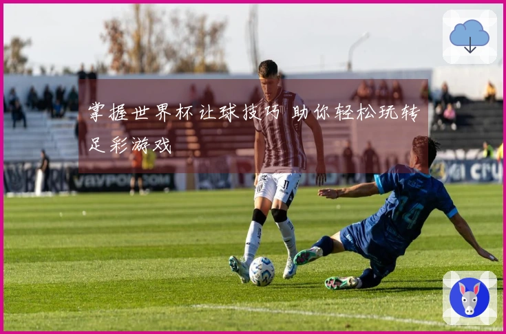 掌握世界杯让球技巧 助你轻松玩转足彩游戏