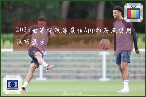 2026世界杯滚球最佳App推荐及使用技巧盘点
